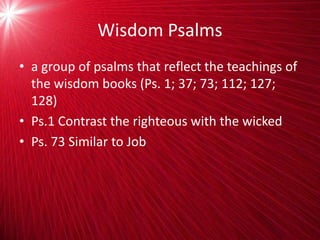 Wisdom Psalms
• a group of psalms that reflect the teachings of
the wisdom books (Ps. 1; 37; 73; 112; 127;
128)
• Ps.1 Contrast the righteous with the wicked
• Ps. 73 Similar to Job
 