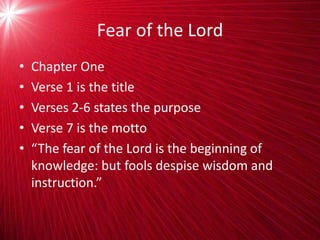 Fear of the Lord
• Chapter One
• Verse 1 is the title
• Verses 2-6 states the purpose
• Verse 7 is the motto
• “The fear of the Lord is the beginning of
knowledge: but fools despise wisdom and
instruction.”
 
