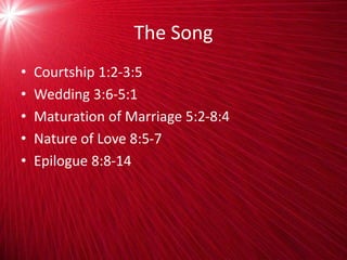 The Song
• Courtship 1:2-3:5
• Wedding 3:6-5:1
• Maturation of Marriage 5:2-8:4
• Nature of Love 8:5-7
• Epilogue 8:8-14
 