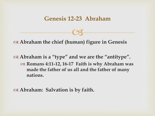 
 Abraham the chief (human) figure in Genesis
 Abraham is a “type” and we are the “antitype”.
 Romans 4:11-12, 16-17 Faith is why Abraham was
made the father of us all and the father of many
nations.
 Abraham: Salvation is by faith.
Genesis 12-23 Abraham
 