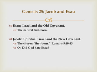 
 Esau: Israel and the Old Covenant.
 The natural first-born.
 Jacob: Spiritual Israel and the New Covenant.
 The chosen “first-born.” Romans 9:10-13
 Q: Did God hate Esau?
Genesis 25: Jacob and Esau
 