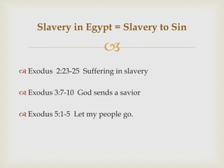
 Exodus 2:23-25 Suffering in slavery
 Exodus 3:7-10 God sends a savior
 Exodus 5:1-5 Let my people go.
Slavery in Egypt = Slavery to Sin
 