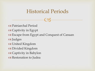 
 Patriarchal Period
 Captivity in Egypt
 Escape from Egypt and Conquest of Canaan
 Judges
 United Kingdom
 Divided Kingdom
 Captivity in Babylon
 Restoration to Judea
Historical Periods
 