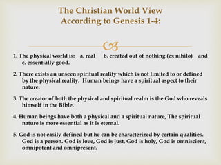 
The Christian World View
According to Genesis 1-4:
1. The physical world is: a. real b. created out of nothing (ex nihil...