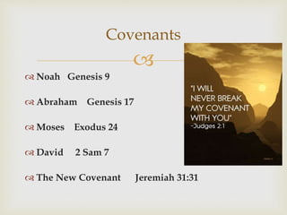 
 Noah Genesis 9
 Abraham Genesis 17
 Moses Exodus 24
 David 2 Sam 7
 The New Covenant Jeremiah 31:31
Covenants
 