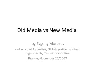 Old Media vs New Media  by Evgeny Morozov delivered at Reporting EU Integration seminar organized by Transitions Online Prague, November 21/2007 