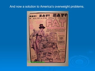 And now a solution to America’s overweight problems. 