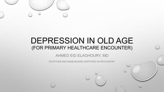 DEPRESSION IN OLD AGE
(FOR PRIMARY HEALTHCARE ENCOUNTER)
AHMED EID ELAGHOURY, MD
EGYPTIAN AND ARAB BOARD-CERTIFIED IN PSYCHIATRY
 
