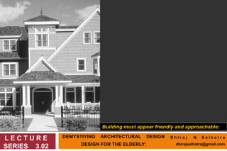DEMYSTIYING ARCHITECTURAL DESIGN
DESIGN FOR THE ELDERLY:
L E C T U R E
SERIES 3.02
Building must appear friendly and approachable:
D h I r a j N. S a l h o t r a
dhirajsalhotra@gmail.com
 