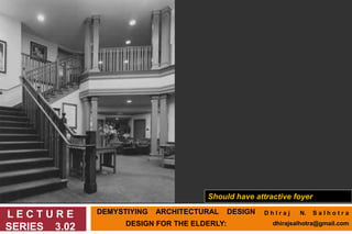 DEMYSTIYING ARCHITECTURAL DESIGN
DESIGN FOR THE ELDERLY:
L E C T U R E
SERIES 3.02
Should have attractive foyer
D h I r a j N. S a l h o t r a
dhirajsalhotra@gmail.com
 