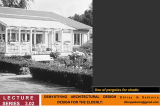DEMYSTIYING ARCHITECTURAL DESIGN
DESIGN FOR THE ELDERLY:
L E C T U R E
SERIES 3.02
Use of pergolas for shade:
D h I r a j N. S a l h o t r a
dhirajsalhotra@gmail.com
 