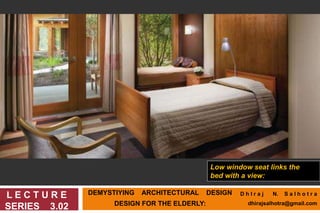 DEMYSTIYING ARCHITECTURAL DESIGN
DESIGN FOR THE ELDERLY:
L E C T U R E
SERIES 3.02
Low window seat links the
bed with a view:
D h I r a j N. S a l h o t r a
dhirajsalhotra@gmail.com
 