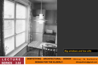 DEMYSTIYING ARCHITECTURAL DESIGN
DESIGN FOR THE ELDERLY:
L E C T U R E
SERIES 3.02
Big windows and low sills
D h I r a j N. S a l h o t r a
dhirajsalhotra@gmail.com
 