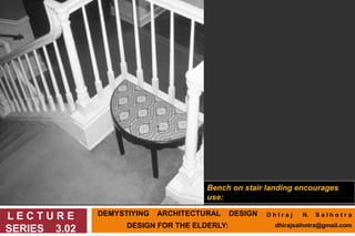DEMYSTIYING ARCHITECTURAL DESIGN
DESIGN FOR THE ELDERLY:
L E C T U R E
SERIES 3.02
Bench on stair landing encourages
use:
D h I r a j N. S a l h o t r a
dhirajsalhotra@gmail.com
 