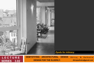DEMYSTIYING ARCHITECTURAL DESIGN
DESIGN FOR THE ELDERLY:
L E C T U R E
SERIES 3.02
Dyads for intimacy
D h I r a j N. S a l h o t r a
dhirajsalhotra@gmail.com
 