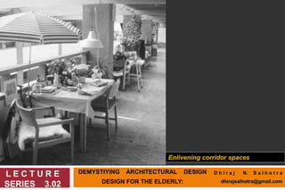 DEMYSTIYING ARCHITECTURAL DESIGN
DESIGN FOR THE ELDERLY:
L E C T U R E
SERIES 3.02
Enlivening corridor spaces
D h I r a j N. S a l h o t r a
dhirajsalhotra@gmail.com
 