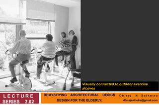 DEMYSTIYING ARCHITECTURAL DESIGN
DESIGN FOR THE ELDERLY:
L E C T U R E
SERIES 3.02
Visually connected to outdoor exercise
alcoves
D h I r a j N. S a l h o t r a
dhirajsalhotra@gmail.com
 