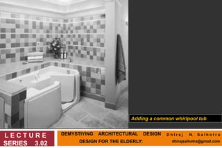 DEMYSTIYING ARCHITECTURAL DESIGN
DESIGN FOR THE ELDERLY:
L E C T U R E
SERIES 3.02
Adding a common whirlpool tub
D h I r a j N. S a l h o t r a
dhirajsalhotra@gmail.com
 