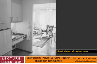DEMYSTIYING ARCHITECTURAL DESIGN
DESIGN FOR THE ELDERLY:
L E C T U R E
SERIES 3.02
Small kitchen alcoves at entry
D h I r a j N. S a l h o t r a
dhirajsalhotra@gmail.com
 