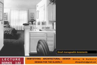 DEMYSTIYING ARCHITECTURAL DESIGN
DESIGN FOR THE ELDERLY:
L E C T U R E
SERIES 3.02
Small manageable tenements
D h I r a j N. S a l h o t r a
dhirajsalhotra@gmail.com
 