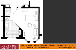 DEMYSTIYING ARCHITECTURAL DESIGN
DESIGN FOR THE ELDERLY:
L E C T U R E
SERIES 3.02
D h I r a j N. S a l h o t r a
dhirajsalhotra@gmail.com
 