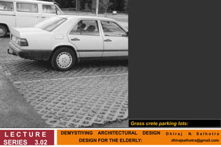 DEMYSTIYING ARCHITECTURAL DESIGN
DESIGN FOR THE ELDERLY:
L E C T U R E
SERIES 3.02
Grass crete parking lots:
D h I r a j N. S a l h o t r a
dhirajsalhotra@gmail.com
 
