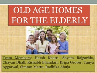 OLD AGE HOMES
FOR THE ELDERLY
Team Members: Harsh Khatri, Shyam Rajgarhia,
Chayan Dhall, Rishabh Bhandari, Kripa Grover, Tanya
Aggarwal, Simran Mattu, Radhika Ahuja
 