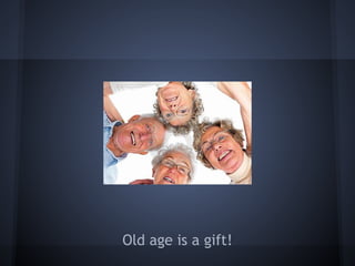 Old age is a gift!
 
