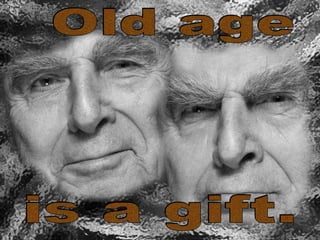 Old age  is a gift. 