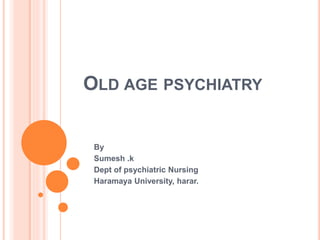 OLD AGE PSYCHIATRY
By
Sumesh .k
Dept of psychiatric Nursing
Haramaya University, harar.
 
