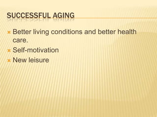 SUCCESSFUL AGING
 Better living conditions and better health
care.
 Self-motivation
 New leisure
 