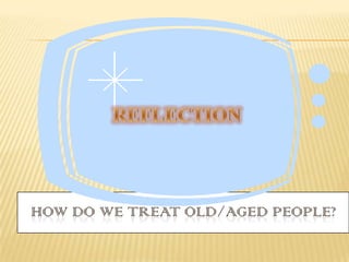 HOW DO WE TREAT OLD/AGED PEOPLE?
 