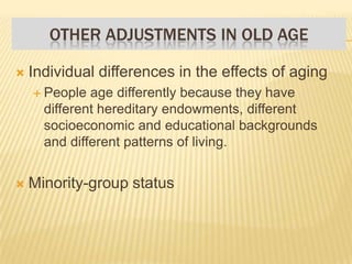 OTHER ADJUSTMENTS IN OLD AGE
 Individual differences in the effects of aging
 People age differently because they have
different hereditary endowments, different
socioeconomic and educational backgrounds
and different patterns of living.
 Minority-group status
 