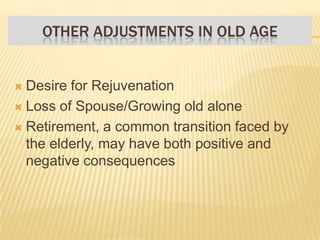  Desire for Rejuvenation
 Loss of Spouse/Growing old alone
 Retirement, a common transition faced by
the elderly, may have both positive and
negative consequences
OTHER ADJUSTMENTS IN OLD AGE
 
