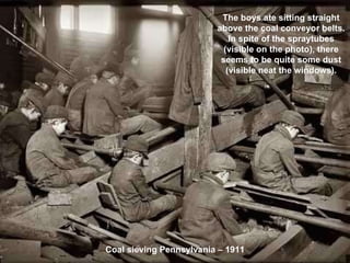 Coal sieving Pennsylvania – 1911 The boys ate sitting straight above the coal conveyor belts. In spite of the spraytubes (visible on the photo), there seems to be quite some dust (visible neat the windows). 