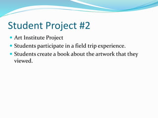 Student Project #2
 Art Institute Project
 Students participate in a field trip experience.
 Students create a book about the artwork that they
viewed.
 