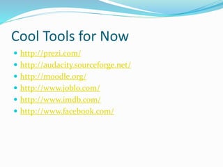 Cool Tools for Now
 http://prezi.com/
 http://audacity.sourceforge.net/
 http://moodle.org/
 http://www.joblo.com/
 http://www.imdb.com/
 http://www.facebook.com/
 