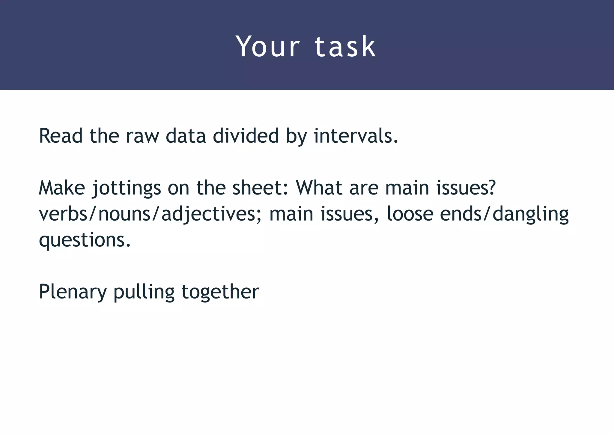 Read the raw data divided by intervals.
Make jottings on the sheet: What are main issues?
verbs/nouns/adjectives; main issues, loose ends/dangling
questions.
Plenary pulling together
Your task
 