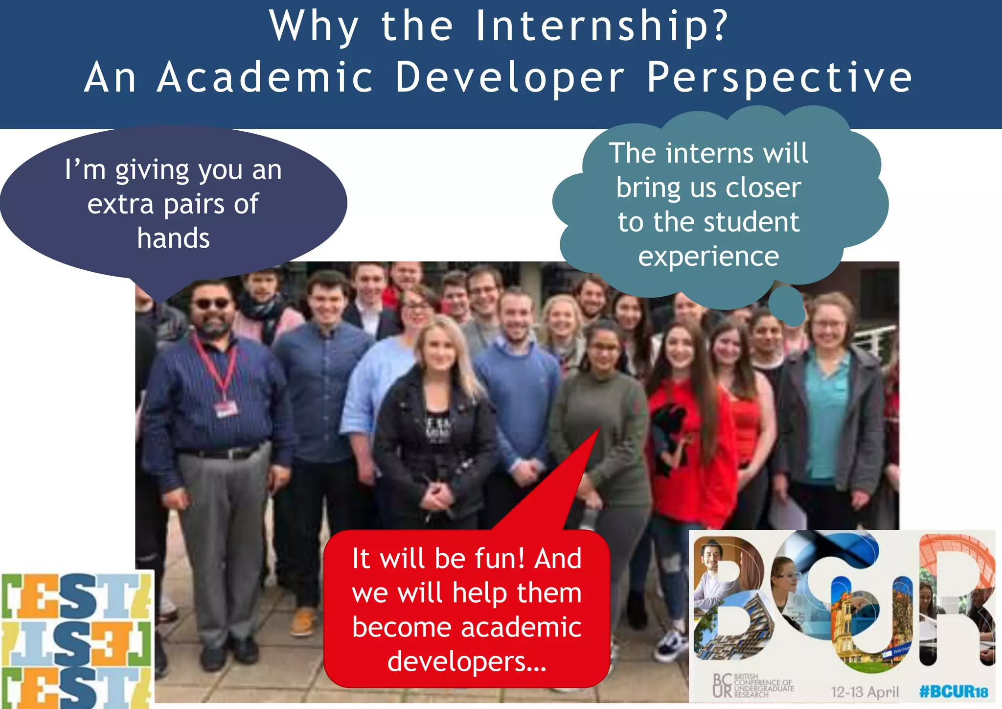 Why the Internship?
An Academic Developer Perspective
The interns will
bring us closer
to the student
experience
I’m giving you an
extra pairs of
hands
It will be fun! And
we will help them
become academic
developers…
 