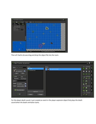 Then all I had to do was drag and drop the object file into the room.
For the player death sound, I just created an event in the player explosion object that plays the death
sound when the death animation starts.
 