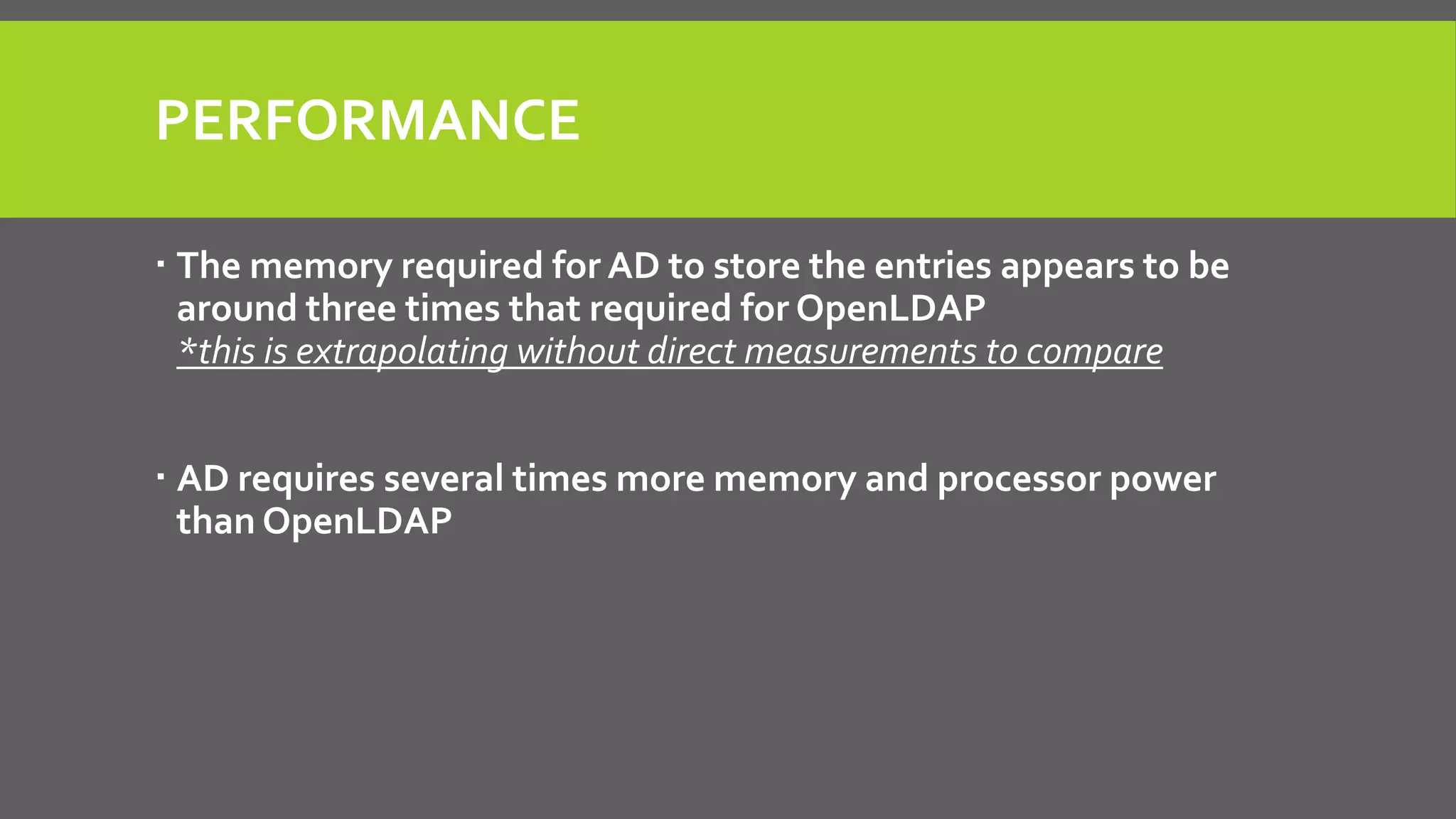 PERFORMANCE
 The memory required for AD to store the entries appears to be
around three times that required for OpenLDAP
*this is extrapolating without direct measurements to compare
 AD requires several times more memory and processor power
than OpenLDAP
 