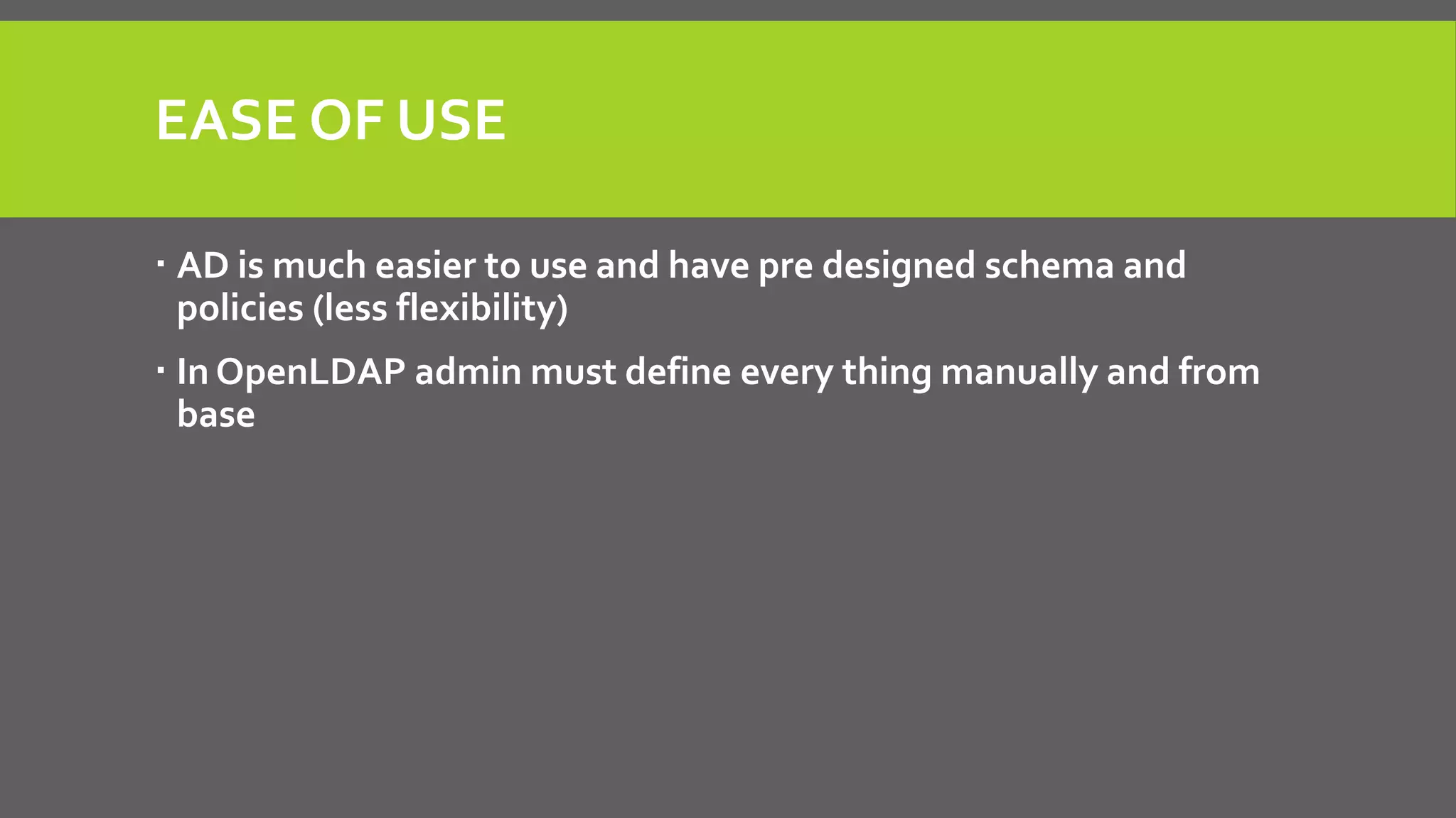 EASE OF USE
 AD is much easier to use and have pre designed schema and
policies (less flexibility)
 In OpenLDAP admin must define every thing manually and from
base
 
