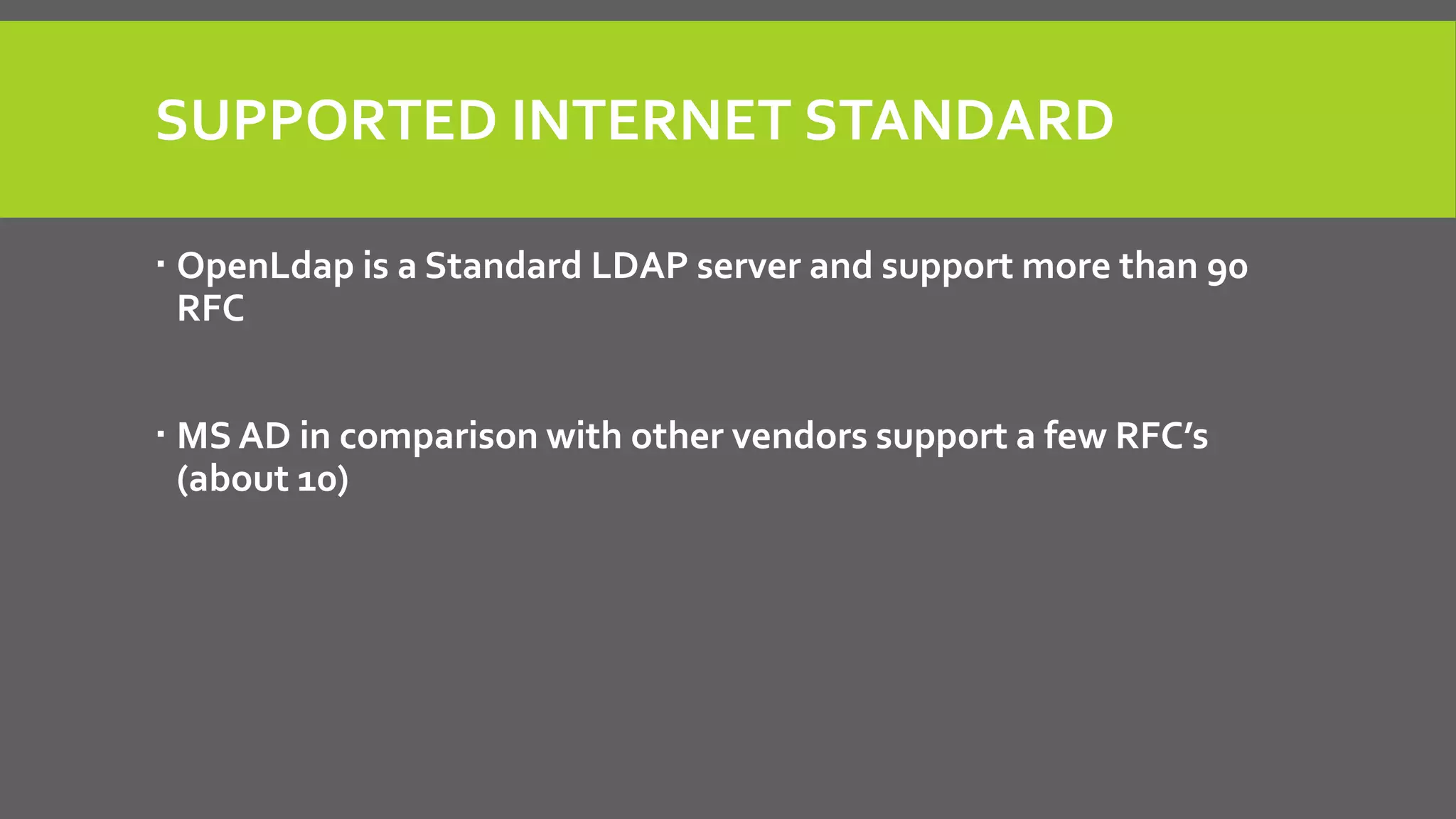 SUPPORTED INTERNET STANDARD
 OpenLdap is a Standard LDAP server and support more than 90
RFC
 MS AD in comparison with other vendors support a few RFC’s
(about 10)
 