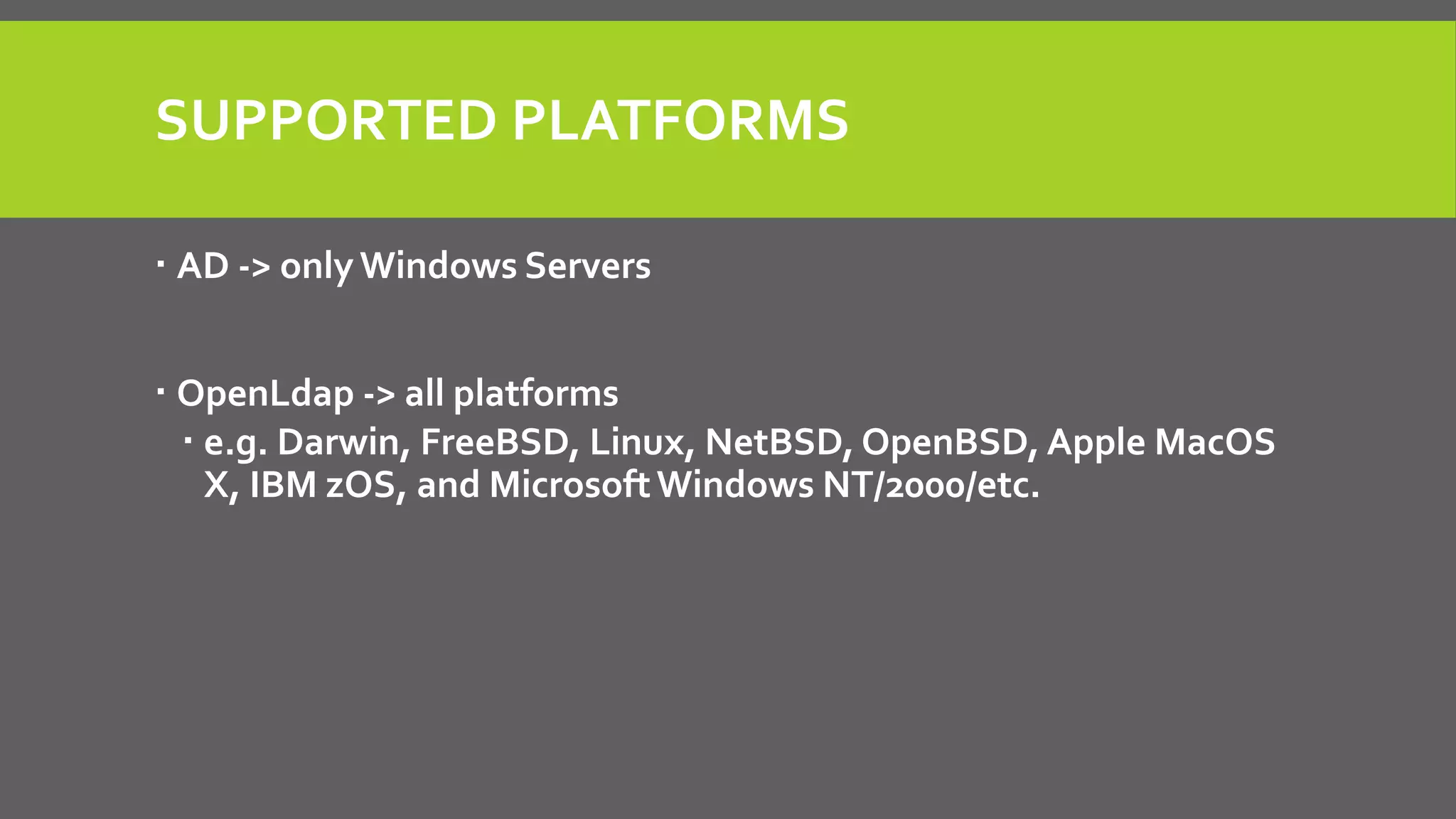 SUPPORTED PLATFORMS
 AD -> only Windows Servers
 OpenLdap -> all platforms
 e.g. Darwin, FreeBSD, Linux, NetBSD, OpenBSD, Apple MacOS
X, IBM zOS, and MicrosoftWindows NT/2000/etc.
 