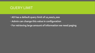 QUERY LIMIT
 AD has a default query limit of 10,000/1,000
 Admin can change this value in configuration
 For retrieving large amount of information we need paging
 