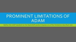 PROMINENT LIMITATIONS OF
ADAM
Neither the LDAP standard nor the OpenLDAP product imposes any of the limitations described next
 