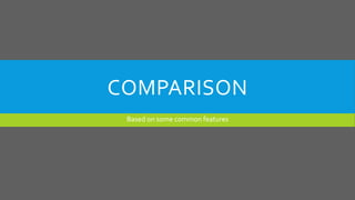 COMPARISON
Based on some common features
 