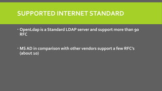 SUPPORTED INTERNET STANDARD
 OpenLdap is a Standard LDAP server and support more than 90
RFC
 MS AD in comparison with other vendors support a few RFC’s
(about 10)
 