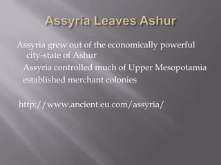Assyria grew out of the economically powerful
city-state of Ashur
Assyria controlled much of Upper Mesopotamia
established merchant colonies
http://www.ancient.eu.com/assyria/
 