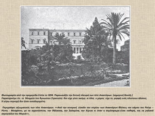 Φωτογραφία από την εφημερίδα Εστία το 1894. Παρουσιάζει την δυτική πλευρά των τότε Ανακτόρων (σημερινή Βουλή.)
Παρατηρούμε ότι το Μνημείο του Άγνωστου Στρατιώτη δεν είχε γίνει ακόμη κι όλος ο χώρος είχε τη μορφή ενός πλούσιου άλσους.
Η γύρω περιοχή δεν ήταν οικοδομημένη.

 Περιγράφει αξιωματικός των τότε Ανακτόρων. <<Από την κεντρική είσοδο του κτιρίου των Ανακτόρων βλέπεις τον κάμπο του Ρούφ --
Ρέντη - Μοσχάτου, με τα αγροτόσπιτα, την θάλασσα, την Σαλαμίνα, την Αίγινα κι όταν η ατμόσφαιρα είναι καθαρή, και τα γαλανά
ακρογιάλια του Μοριά>>,
 
